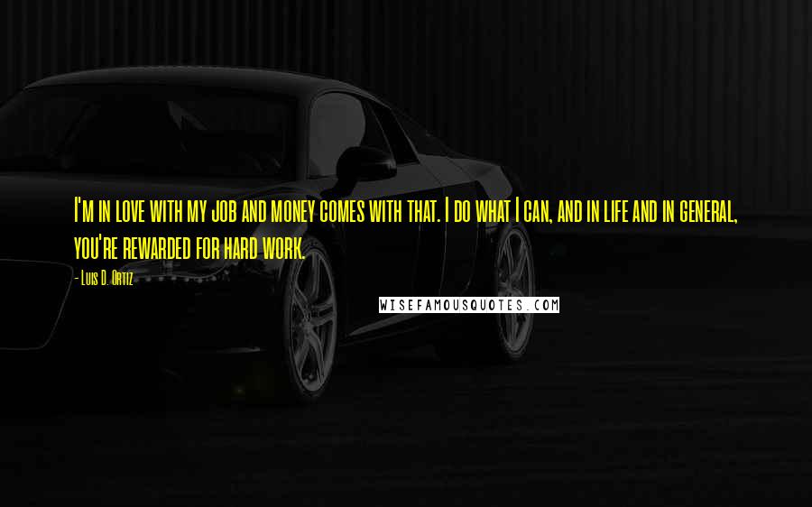 Luis D. Ortiz Quotes: I'm in love with my job and money comes with that. I do what I can, and in life and in general, you're rewarded for hard work.