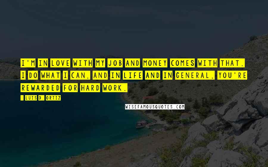 Luis D. Ortiz Quotes: I'm in love with my job and money comes with that. I do what I can, and in life and in general, you're rewarded for hard work.