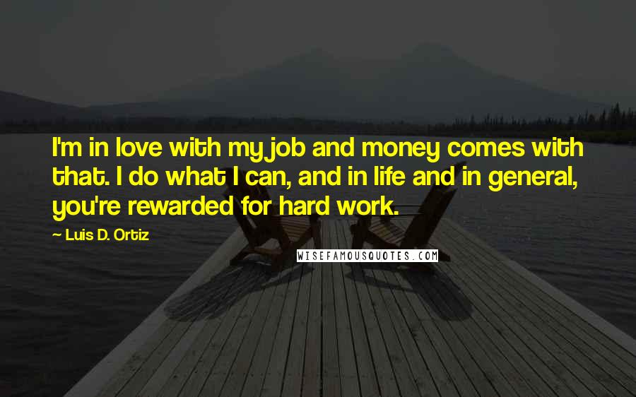 Luis D. Ortiz Quotes: I'm in love with my job and money comes with that. I do what I can, and in life and in general, you're rewarded for hard work.