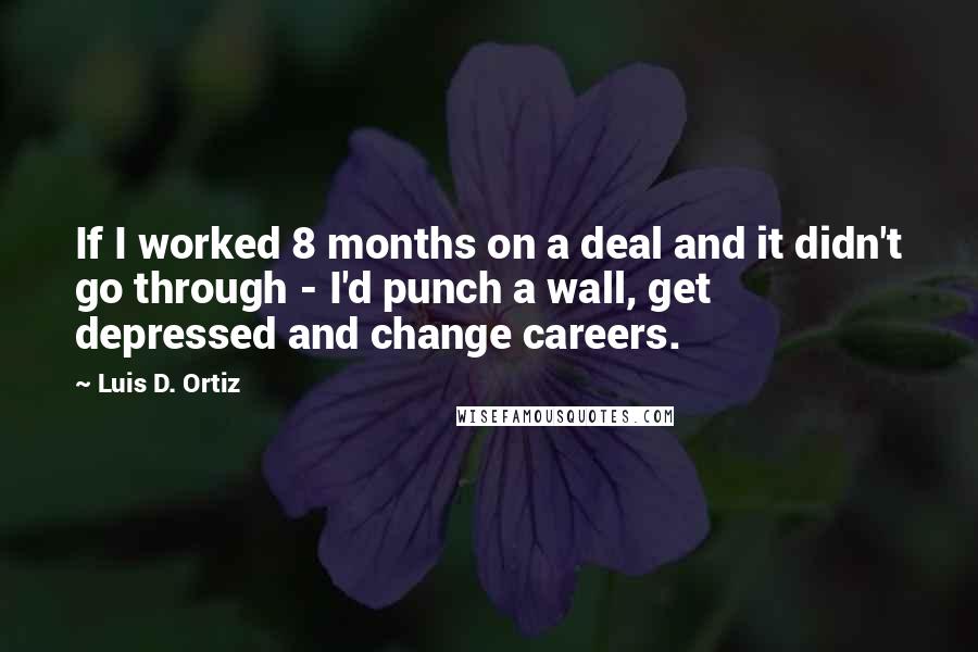 Luis D. Ortiz Quotes: If I worked 8 months on a deal and it didn't go through - I'd punch a wall, get depressed and change careers.