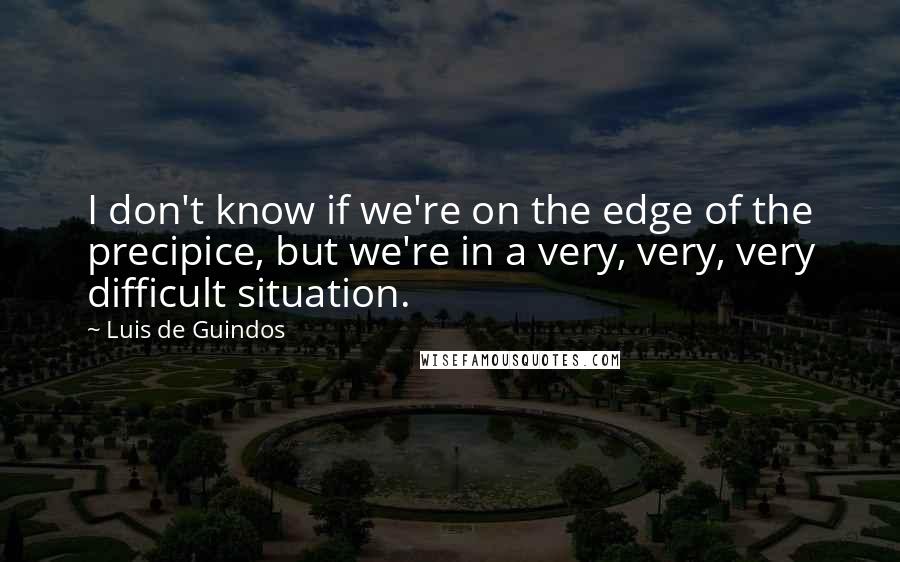 Luis De Guindos Quotes: I don't know if we're on the edge of the precipice, but we're in a very, very, very difficult situation.