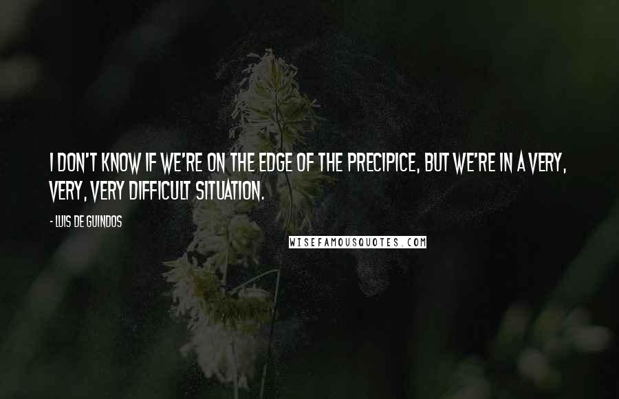 Luis De Guindos Quotes: I don't know if we're on the edge of the precipice, but we're in a very, very, very difficult situation.