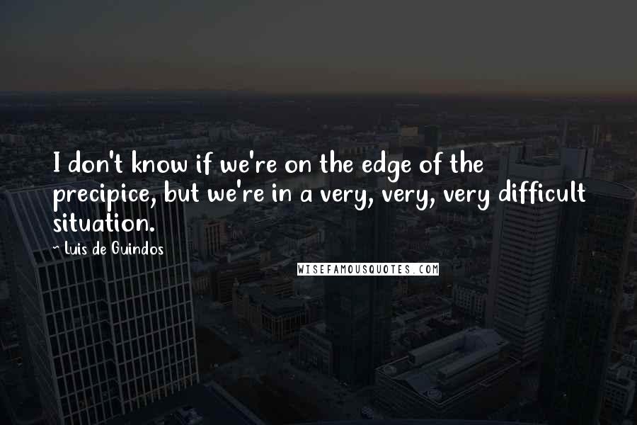 Luis De Guindos Quotes: I don't know if we're on the edge of the precipice, but we're in a very, very, very difficult situation.