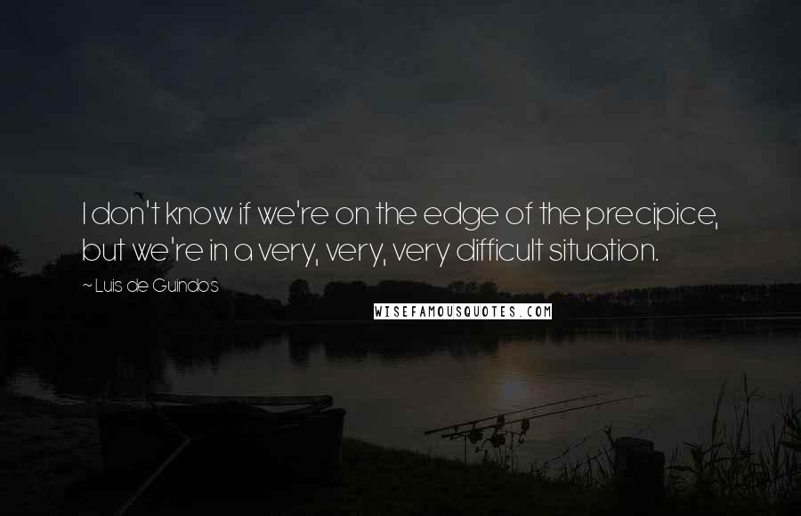 Luis De Guindos Quotes: I don't know if we're on the edge of the precipice, but we're in a very, very, very difficult situation.