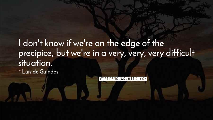 Luis De Guindos Quotes: I don't know if we're on the edge of the precipice, but we're in a very, very, very difficult situation.