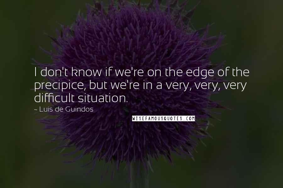 Luis De Guindos Quotes: I don't know if we're on the edge of the precipice, but we're in a very, very, very difficult situation.