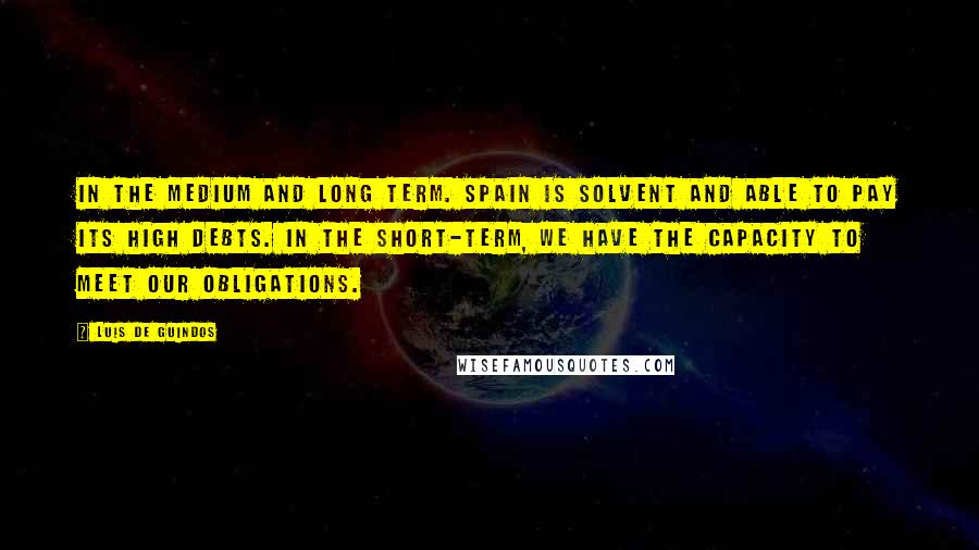 Luis De Guindos Quotes: In the medium and long term. Spain is solvent and able to pay its high debts. In the short-term, we have the capacity to meet our obligations.