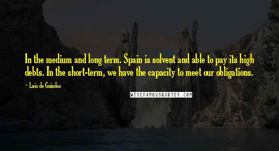 Luis De Guindos Quotes: In the medium and long term. Spain is solvent and able to pay its high debts. In the short-term, we have the capacity to meet our obligations.