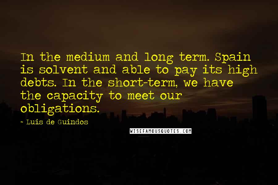 Luis De Guindos Quotes: In the medium and long term. Spain is solvent and able to pay its high debts. In the short-term, we have the capacity to meet our obligations.