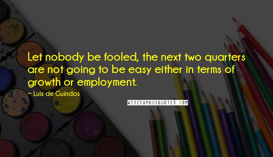 Luis De Guindos Quotes: Let nobody be fooled, the next two quarters are not going to be easy either in terms of growth or employment.