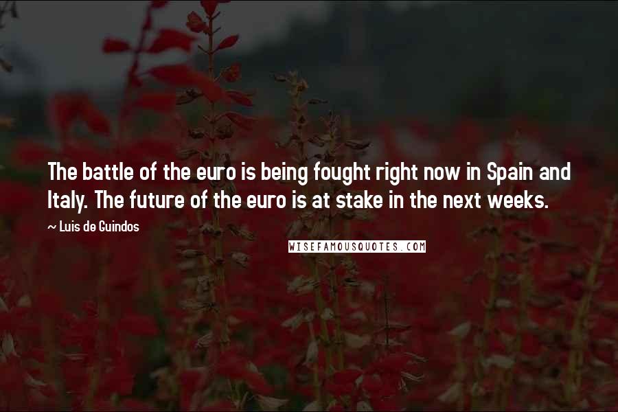 Luis De Guindos Quotes: The battle of the euro is being fought right now in Spain and Italy. The future of the euro is at stake in the next weeks.