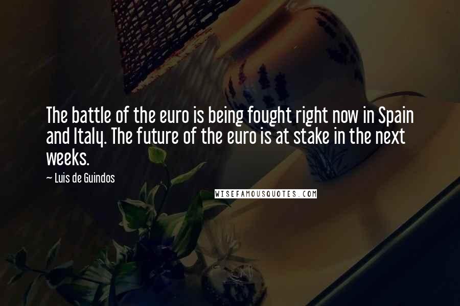 Luis De Guindos Quotes: The battle of the euro is being fought right now in Spain and Italy. The future of the euro is at stake in the next weeks.