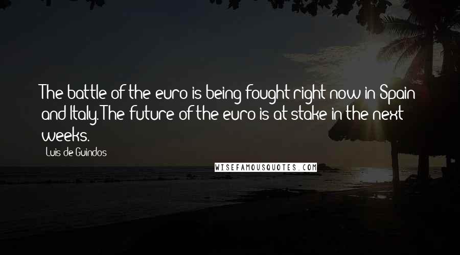 Luis De Guindos Quotes: The battle of the euro is being fought right now in Spain and Italy. The future of the euro is at stake in the next weeks.