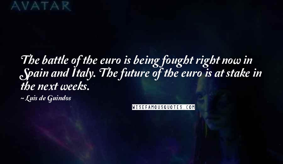 Luis De Guindos Quotes: The battle of the euro is being fought right now in Spain and Italy. The future of the euro is at stake in the next weeks.
