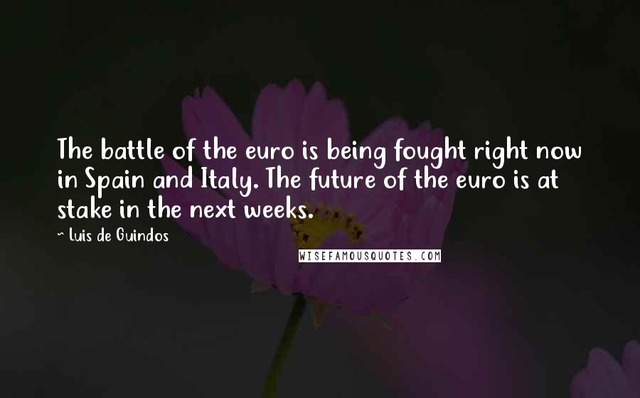 Luis De Guindos Quotes: The battle of the euro is being fought right now in Spain and Italy. The future of the euro is at stake in the next weeks.