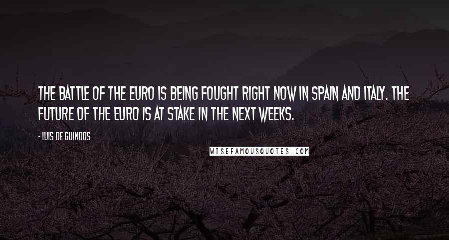 Luis De Guindos Quotes: The battle of the euro is being fought right now in Spain and Italy. The future of the euro is at stake in the next weeks.
