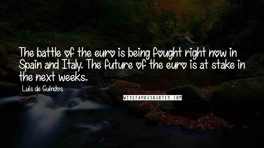 Luis De Guindos Quotes: The battle of the euro is being fought right now in Spain and Italy. The future of the euro is at stake in the next weeks.