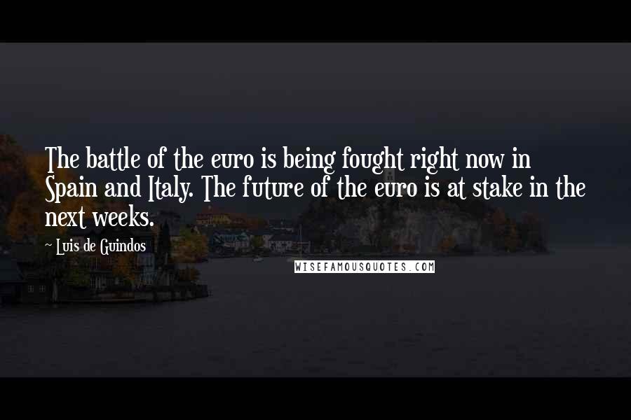 Luis De Guindos Quotes: The battle of the euro is being fought right now in Spain and Italy. The future of the euro is at stake in the next weeks.