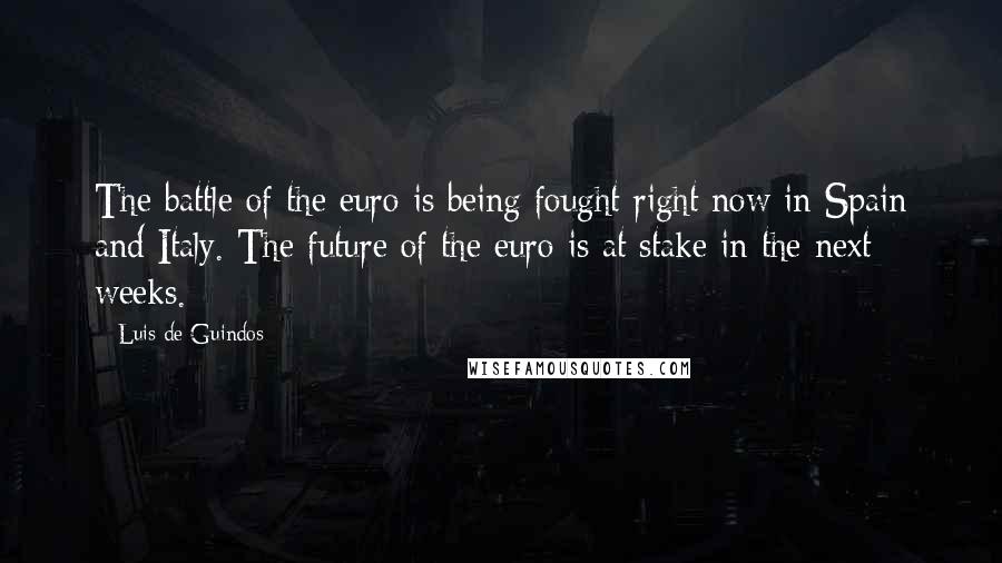 Luis De Guindos Quotes: The battle of the euro is being fought right now in Spain and Italy. The future of the euro is at stake in the next weeks.