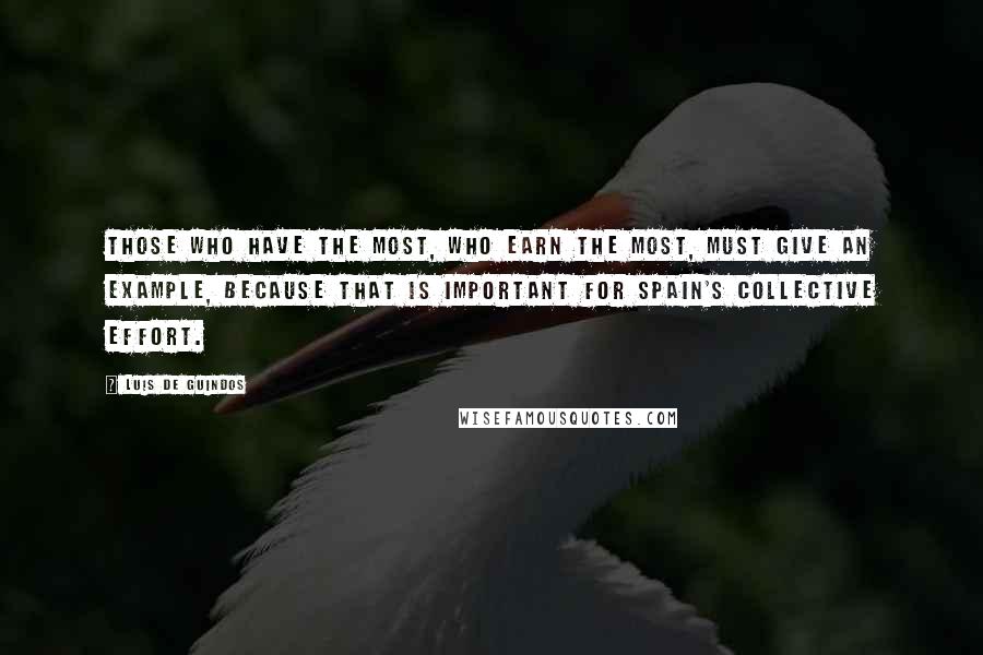 Luis De Guindos Quotes: Those who have the most, who earn the most, must give an example, because that is important for Spain's collective effort.