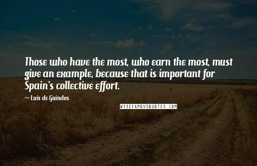 Luis De Guindos Quotes: Those who have the most, who earn the most, must give an example, because that is important for Spain's collective effort.