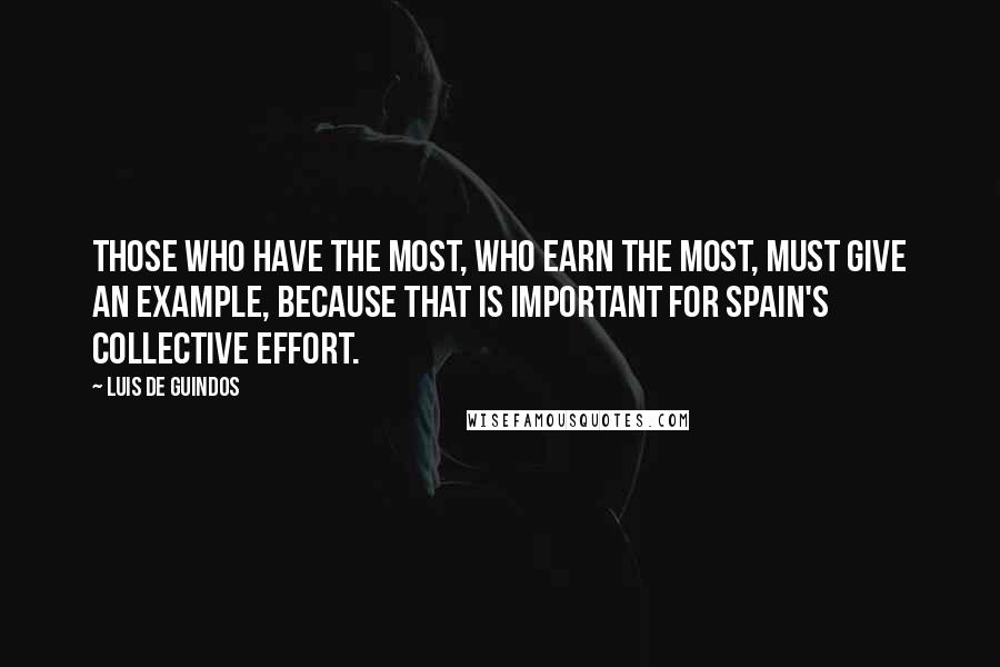 Luis De Guindos Quotes: Those who have the most, who earn the most, must give an example, because that is important for Spain's collective effort.