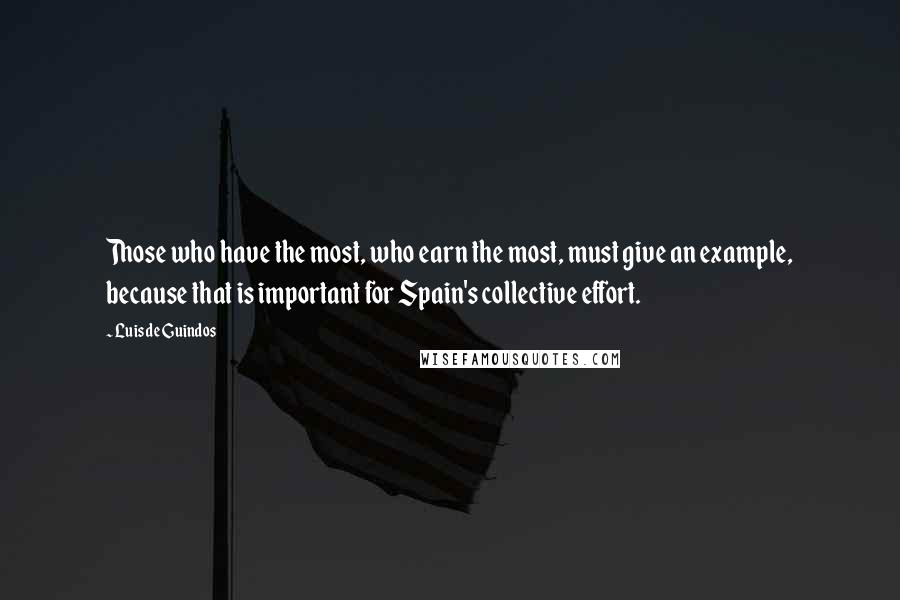 Luis De Guindos Quotes: Those who have the most, who earn the most, must give an example, because that is important for Spain's collective effort.