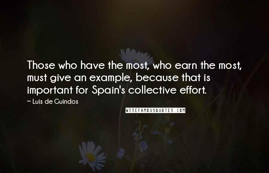 Luis De Guindos Quotes: Those who have the most, who earn the most, must give an example, because that is important for Spain's collective effort.