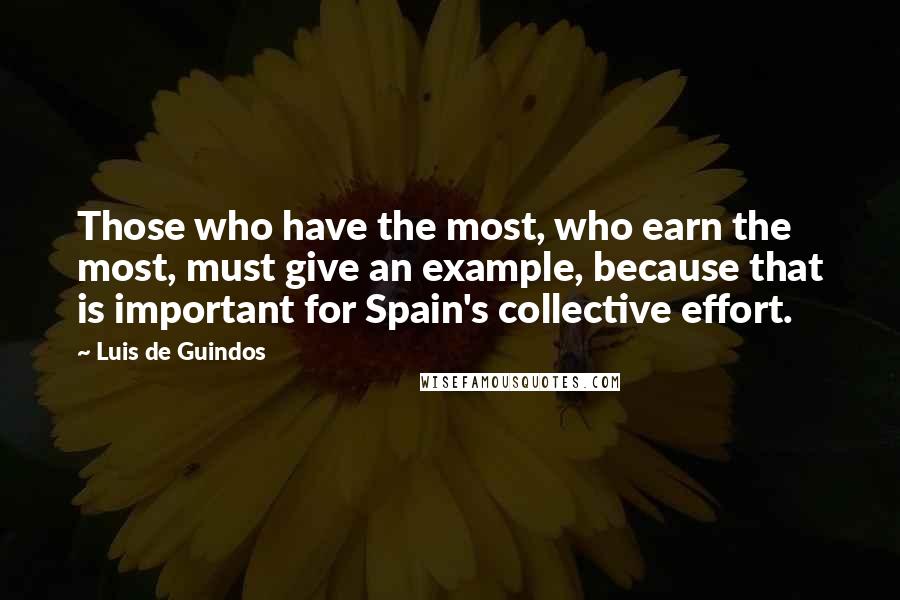 Luis De Guindos Quotes: Those who have the most, who earn the most, must give an example, because that is important for Spain's collective effort.