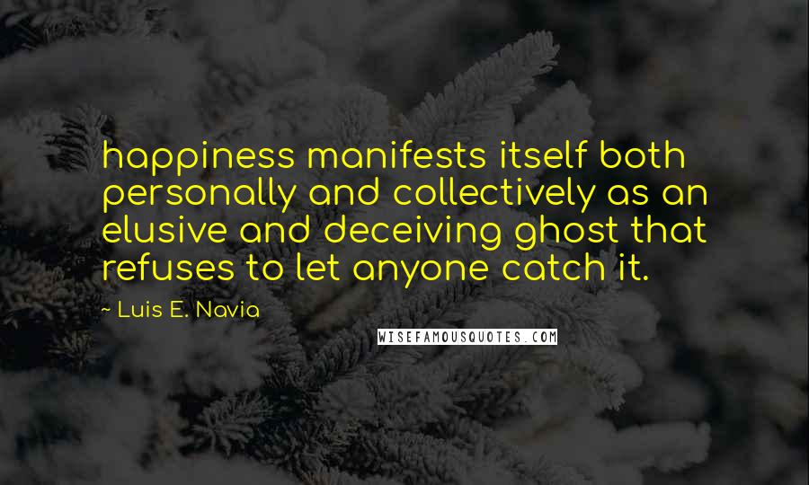 Luis E. Navia Quotes: happiness manifests itself both personally and collectively as an elusive and deceiving ghost that refuses to let anyone catch it.