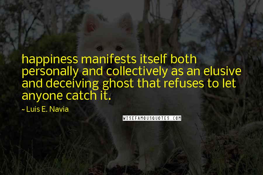Luis E. Navia Quotes: happiness manifests itself both personally and collectively as an elusive and deceiving ghost that refuses to let anyone catch it.