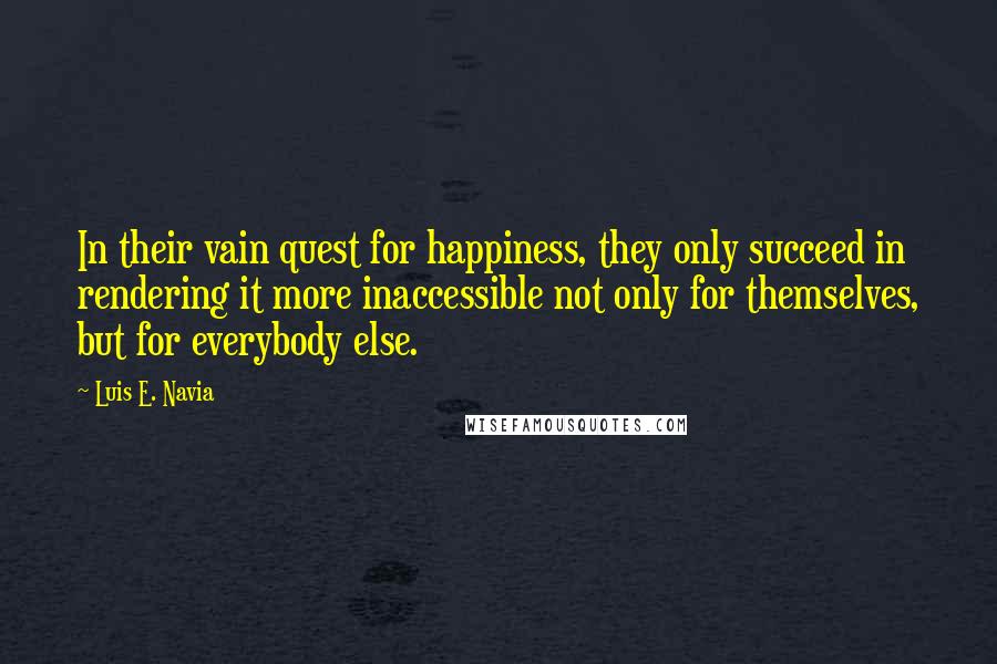 Luis E. Navia Quotes: In their vain quest for happiness, they only succeed in rendering it more inaccessible not only for themselves, but for everybody else.