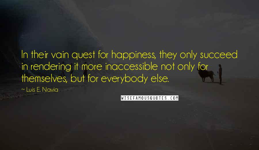 Luis E. Navia Quotes: In their vain quest for happiness, they only succeed in rendering it more inaccessible not only for themselves, but for everybody else.