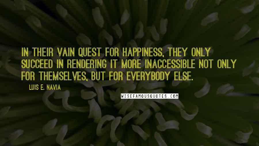 Luis E. Navia Quotes: In their vain quest for happiness, they only succeed in rendering it more inaccessible not only for themselves, but for everybody else.
