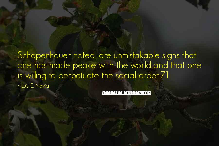 Luis E. Navia Quotes: Schopenhauer noted, are unmistakable signs that one has made peace with the world and that one is willing to perpetuate the social order.71