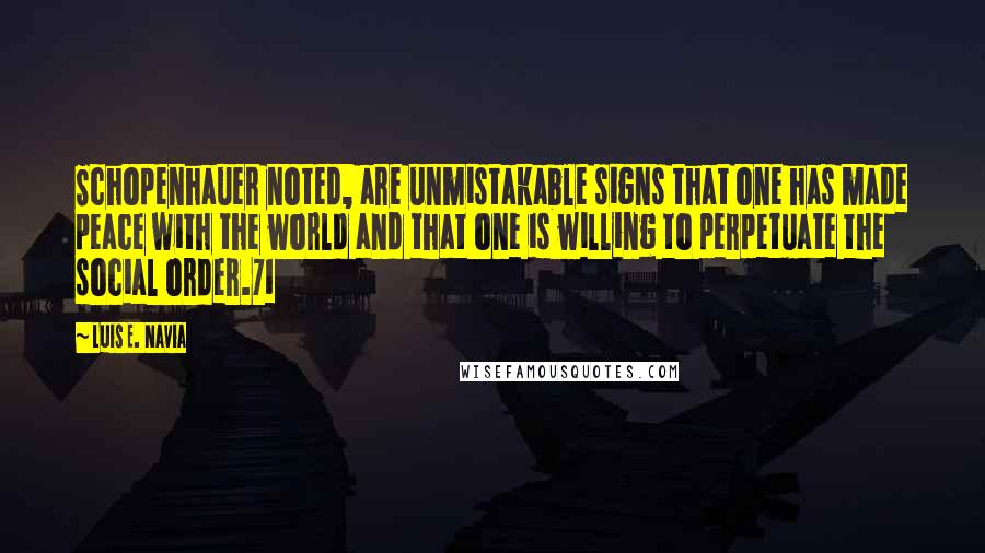Luis E. Navia Quotes: Schopenhauer noted, are unmistakable signs that one has made peace with the world and that one is willing to perpetuate the social order.71