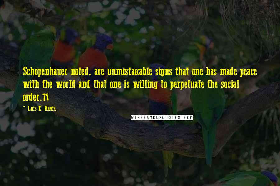 Luis E. Navia Quotes: Schopenhauer noted, are unmistakable signs that one has made peace with the world and that one is willing to perpetuate the social order.71