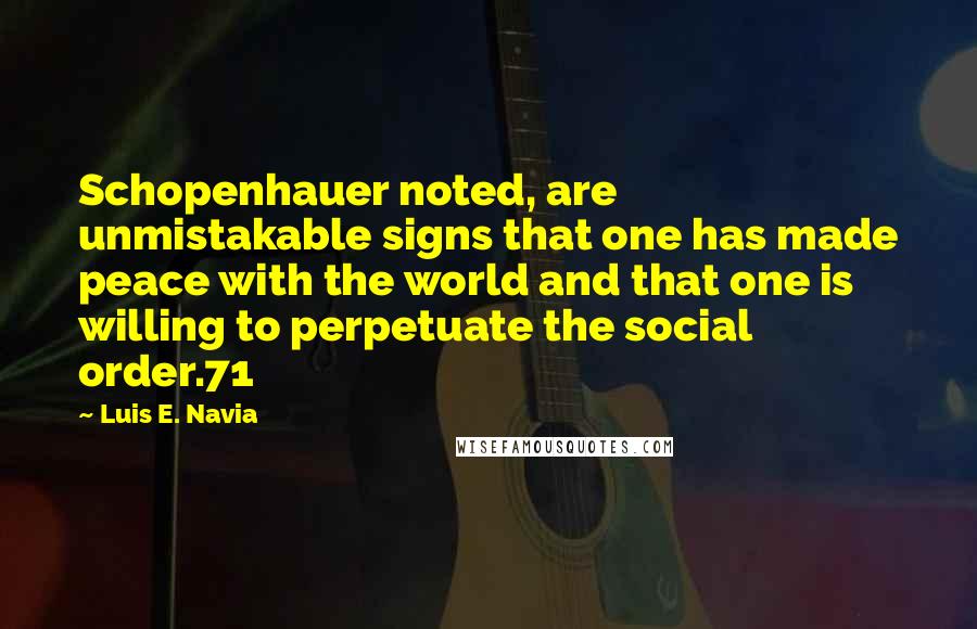 Luis E. Navia Quotes: Schopenhauer noted, are unmistakable signs that one has made peace with the world and that one is willing to perpetuate the social order.71