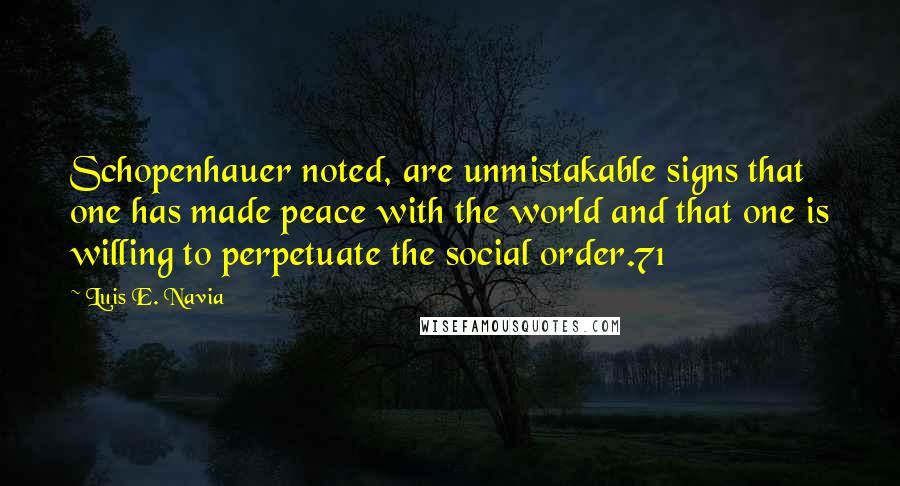 Luis E. Navia Quotes: Schopenhauer noted, are unmistakable signs that one has made peace with the world and that one is willing to perpetuate the social order.71