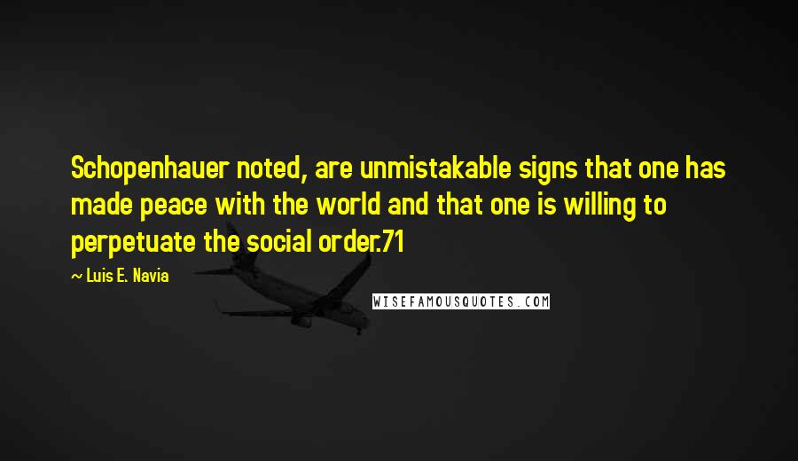 Luis E. Navia Quotes: Schopenhauer noted, are unmistakable signs that one has made peace with the world and that one is willing to perpetuate the social order.71
