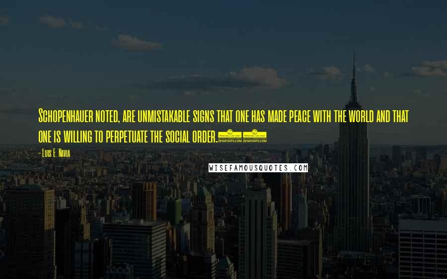 Luis E. Navia Quotes: Schopenhauer noted, are unmistakable signs that one has made peace with the world and that one is willing to perpetuate the social order.71