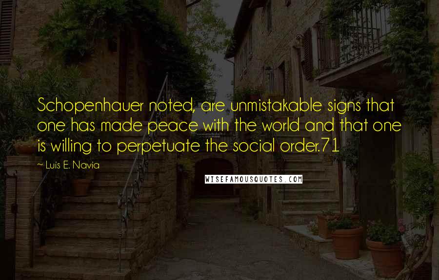 Luis E. Navia Quotes: Schopenhauer noted, are unmistakable signs that one has made peace with the world and that one is willing to perpetuate the social order.71