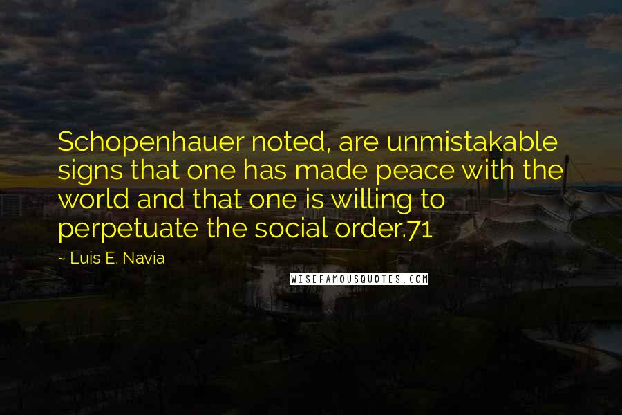 Luis E. Navia Quotes: Schopenhauer noted, are unmistakable signs that one has made peace with the world and that one is willing to perpetuate the social order.71