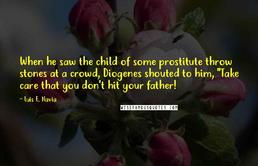 Luis E. Navia Quotes: When he saw the child of some prostitute throw stones at a crowd, Diogenes shouted to him, "Take care that you don't hit your father!