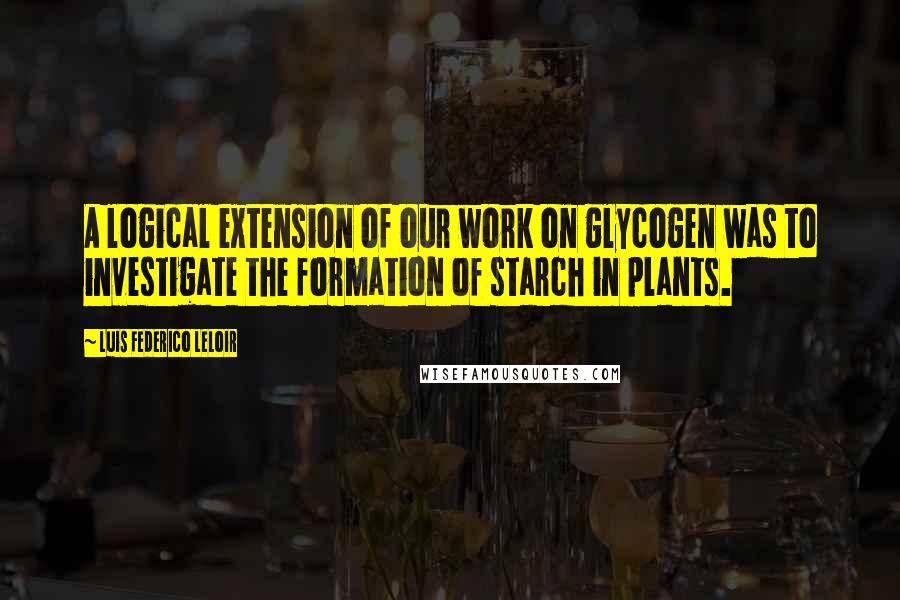 Luis Federico Leloir Quotes: A logical extension of our work on glycogen was to investigate the formation of starch in plants.