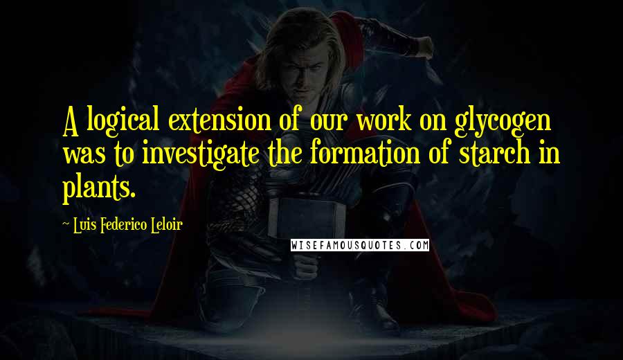 Luis Federico Leloir Quotes: A logical extension of our work on glycogen was to investigate the formation of starch in plants.