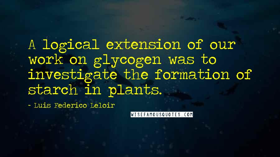 Luis Federico Leloir Quotes: A logical extension of our work on glycogen was to investigate the formation of starch in plants.