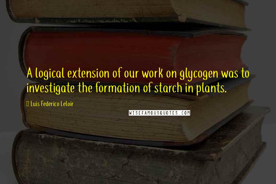 Luis Federico Leloir Quotes: A logical extension of our work on glycogen was to investigate the formation of starch in plants.