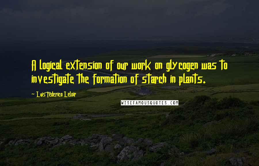 Luis Federico Leloir Quotes: A logical extension of our work on glycogen was to investigate the formation of starch in plants.