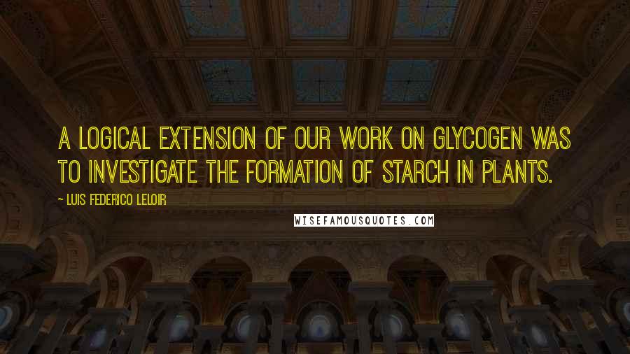 Luis Federico Leloir Quotes: A logical extension of our work on glycogen was to investigate the formation of starch in plants.